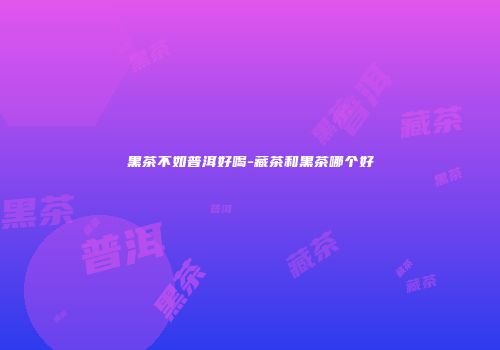 黑茶不如普洱好喝-藏茶和黑茶哪个好