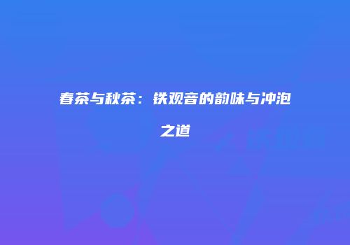 春茶与秋茶：铁观音的韵味与冲泡之道