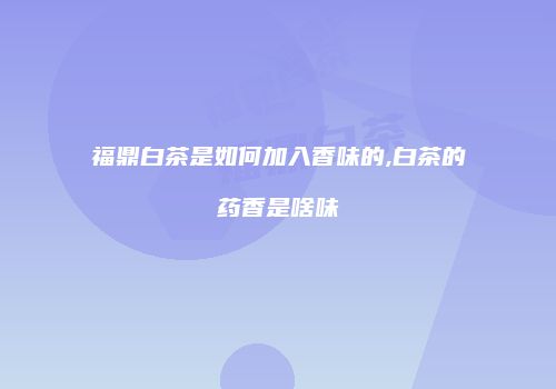 福鼎白茶是如何加入香味的,白茶的药香是啥味