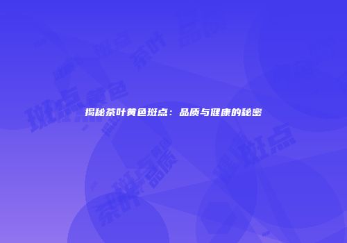 揭秘茶叶黄色斑点：品质与健康的秘密
