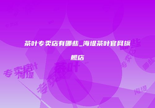 茶叶专卖店有哪些_海堤茶叶官网旗舰店