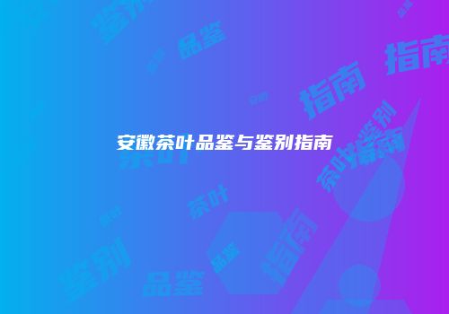 安徽茶叶品鉴与鉴别指南