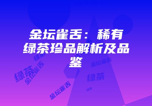 金坛雀舌：稀有绿茶珍品解析及品鉴