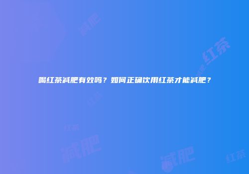 喝红茶减肥有效吗？如何正确饮用红茶才能减肥？