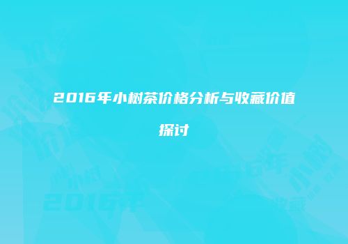 2016年小树茶价格分析与收藏价值探讨