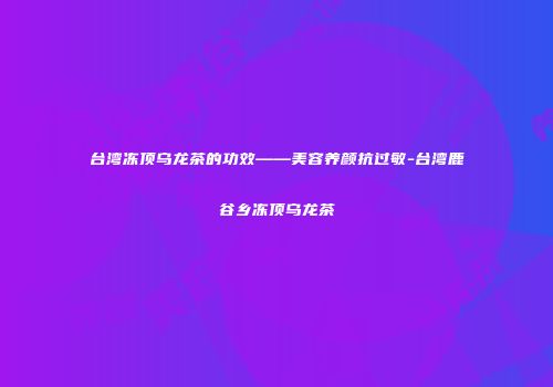 台湾冻顶乌龙茶的功效——美容养颜抗过敏-台湾鹿谷乡冻顶乌龙茶