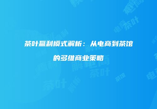 茶叶赢利模式解析：从电商到茶馆的多维商业策略