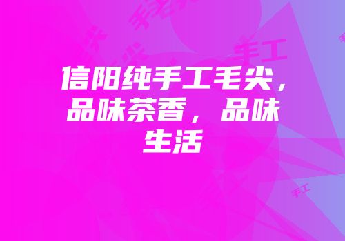 信阳纯手工毛尖，品味茶香，品味生活