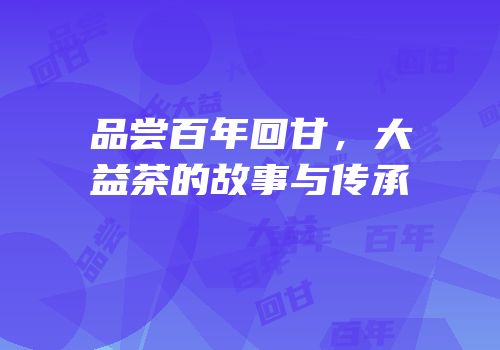 品尝百年回甘，大益茶的故事与传承