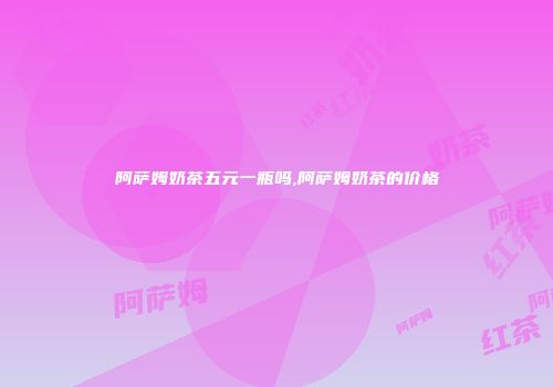 阿萨姆奶茶五元一瓶吗,阿萨姆奶茶的价格