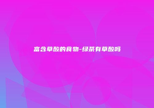 富含草酸的食物-绿茶有草酸吗