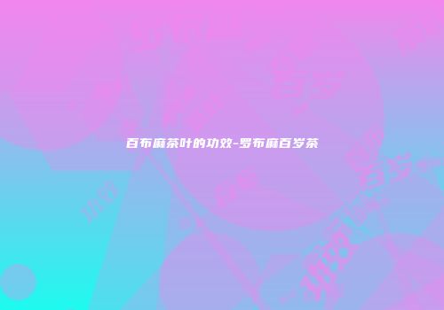 百布麻茶叶的功效-罗布麻百岁茶