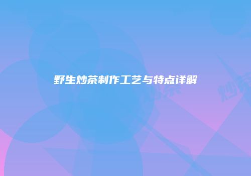 野生炒茶制作工艺与特点详解