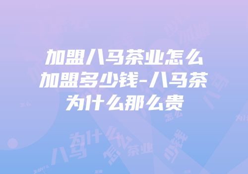 加盟八马茶业怎么加盟多少钱-八马茶为什么那么贵