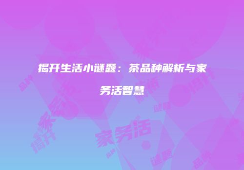 揭开生活小谜题：茶品种解析与家务活智慧