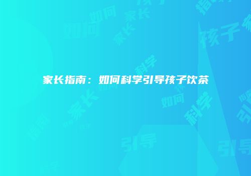 家长指南：如何科学引导孩子饮茶