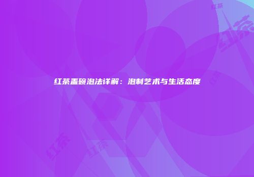 红茶盖碗泡法详解：泡制艺术与生活态度