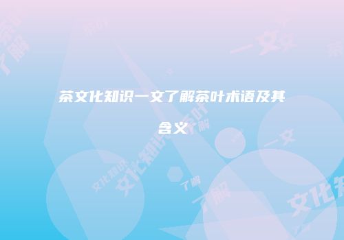 茶文化知识一文了解茶叶术语及其含义