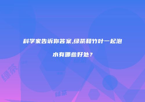 科学家告诉你答案,绿茶和竹叶一起泡水有哪些好处？