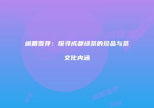 峨眉雪芽：探寻成都绿茶的珍品与茶文化内涵