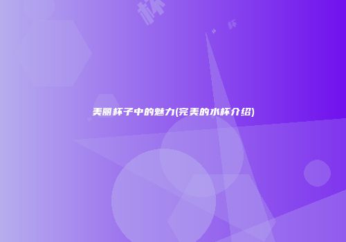美丽杯子中的魅力(完美的水杯介绍)