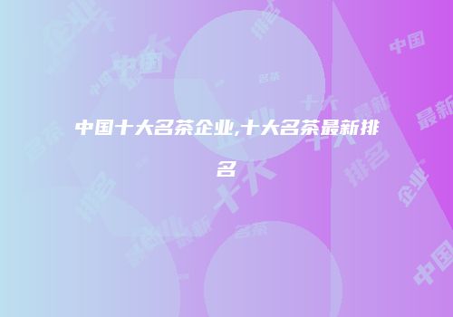 中国十大名茶企业,十大名茶最新排名