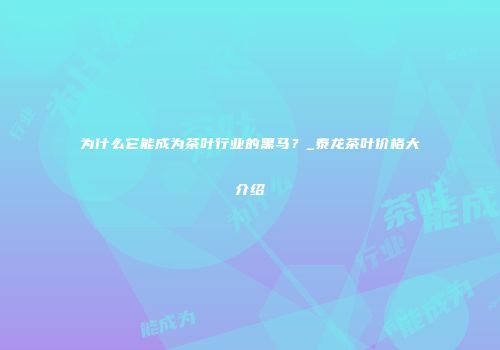 为什么它能成为茶叶行业的黑马？_泰龙茶叶价格大介绍