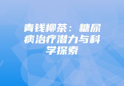 青钱柳茶：糖尿病治疗潜力与科学探索
