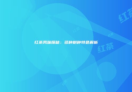 红茶风味探秘：多种树种特色解析