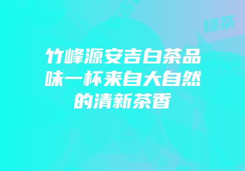 竹峰源安吉白茶品味一杯来自大自然的清新茶香