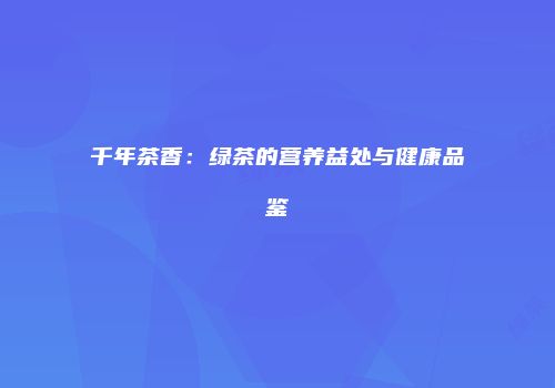 千年茶香：绿茶的营养益处与健康品鉴