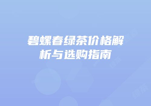 碧螺春绿茶价格解析与选购指南