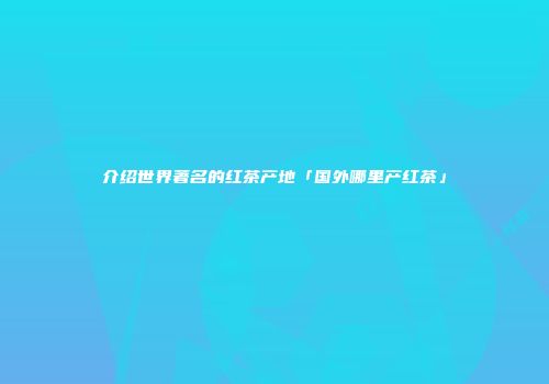介绍世界著名的红茶产地「国外哪里产红茶」