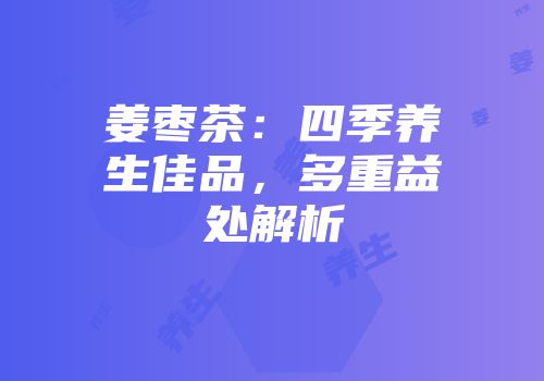 姜枣茶：四季养生佳品，多重益处解析