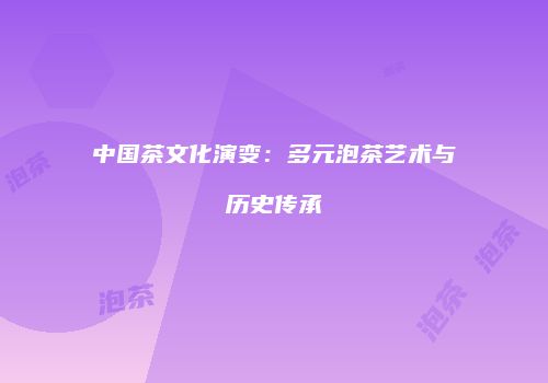 中国茶文化演变：多元泡茶艺术与历史传承