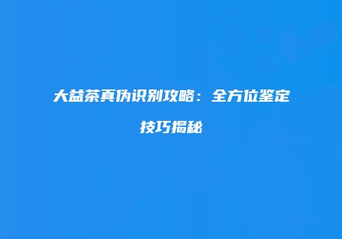 大益茶真伪识别攻略：全方位鉴定技巧揭秘