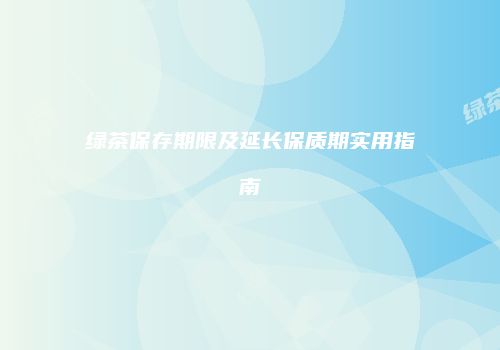 绿茶保存期限及延长保质期实用指南