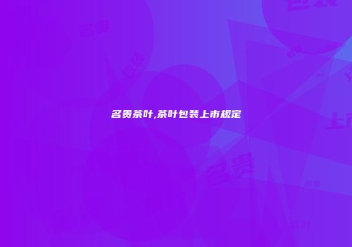名贵茶叶,茶叶包装上市规定