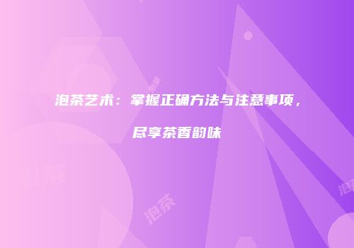 泡茶艺术：掌握正确方法与注意事项，尽享茶香韵味