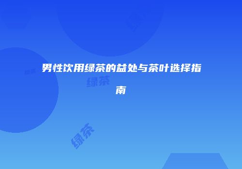 男性饮用绿茶的益处与茶叶选择指南
