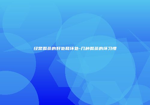 经常喝茶的好处和坏处-几种喝茶的坏习惯