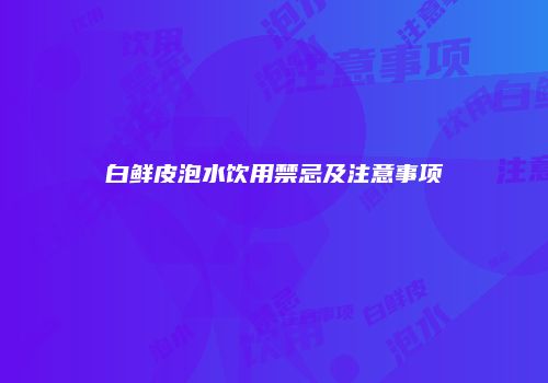 白鲜皮泡水饮用禁忌及注意事项