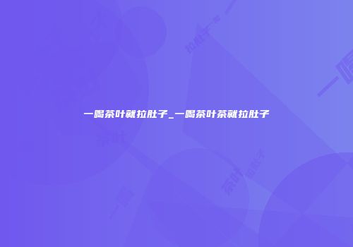 一喝茶叶就拉肚子_一喝茶叶茶就拉肚子