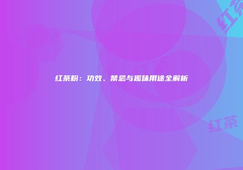 红茶粉：功效、禁忌与趣味用途全解析