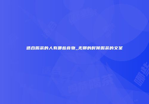 适合喝茶的人有哪些食物_无聊的时候喝茶的文案
