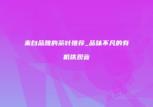 来自品雅的茶叶推荐_品味不凡的有机铁观音