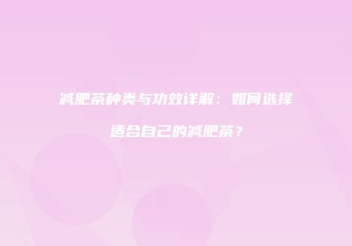 减肥茶种类与功效详解：如何选择适合自己的减肥茶？