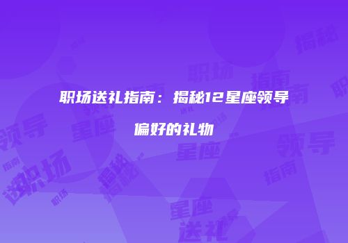 职场送礼指南：揭秘12星座领导偏好的礼物