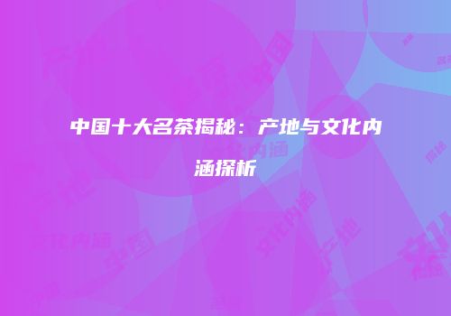 中国十大名茶揭秘：产地与文化内涵探析