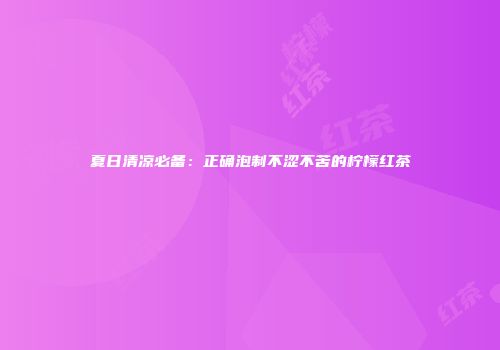 夏日清凉必备：正确泡制不涩不苦的柠檬红茶